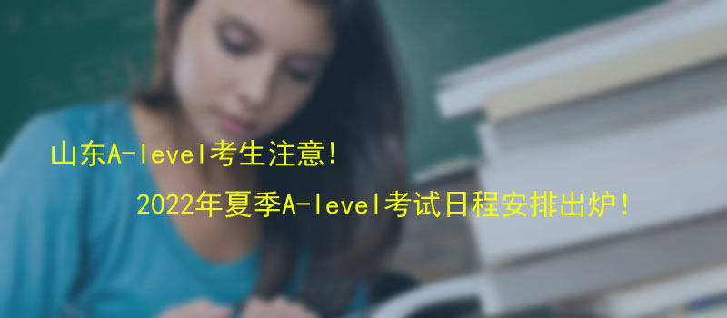 山东A-level考生注意! 2022年夏季A-level考试日程安排出炉！